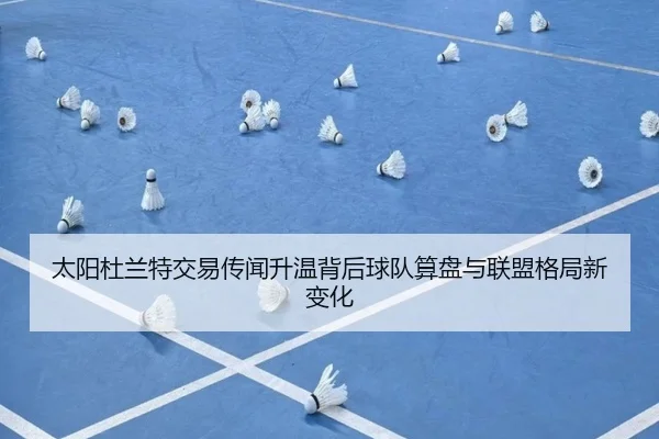 太阳杜兰特交易传闻升温背后球队算盘与联盟格局新变化