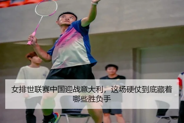 女排世联赛中国迎战意大利，这场硬仗到底藏着哪些胜负手