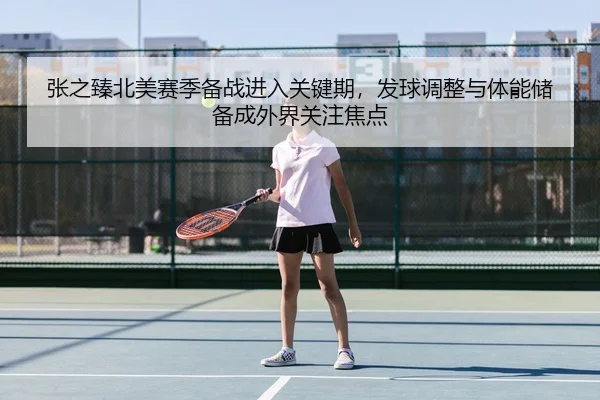 张之臻北美赛季备战进入关键期，发球调整与体能储备成外界关注焦点